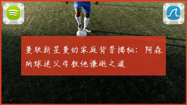 曼联新星曼的家庭背景揭秘：阿森纳球迷父母教他谦逊之道