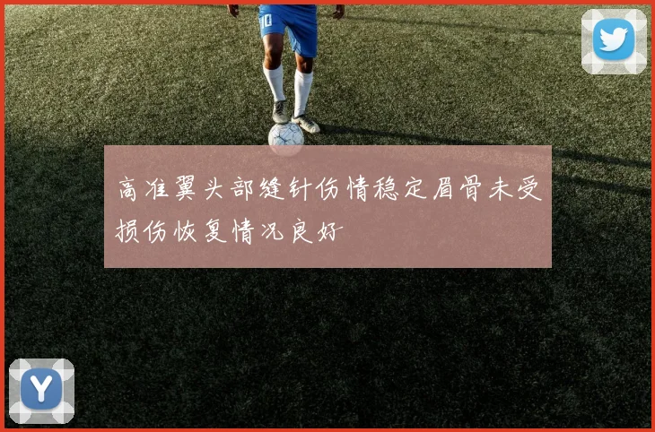 高准翼头部缝针伤情稳定眉骨未受损伤恢复情况良好