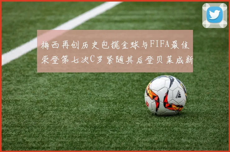 梅西再创历史包揽金球与FIFA最佳荣登第七次C罗紧随其后登贝莱成新星