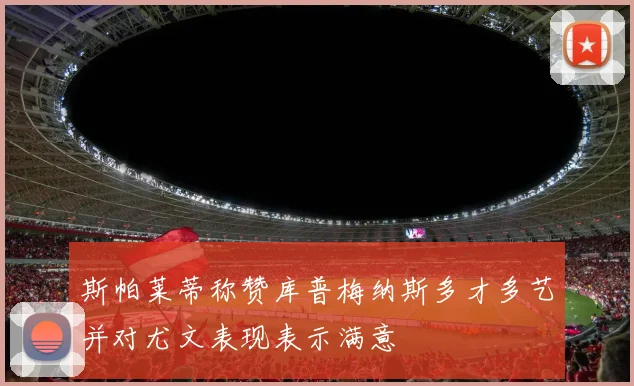 斯帕莱蒂称赞库普梅纳斯多才多艺并对尤文表现表示满意