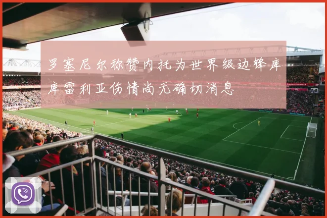 罗塞尼尔称赞内托为世界级边锋库库雷利亚伤情尚无确切消息