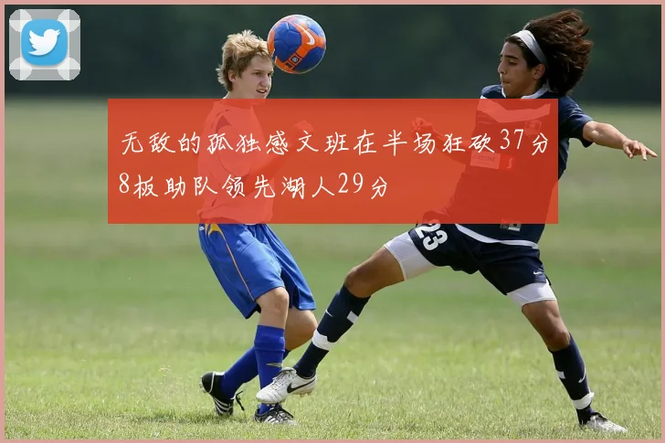 无敌的孤独感文班在半场狂砍37分8板助队领先湖人29分