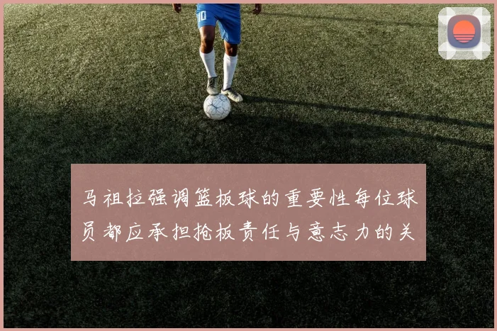 马祖拉强调篮板球的重要性每位球员都应承担抢板责任与意志力的关系