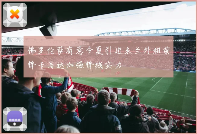 佛罗伦萨有意今夏引进米兰外租前锋卡马达加强锋线实力