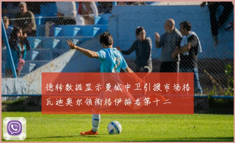 德转数据显示曼城中卫引援市场格瓦迪奥尔领衔格伊排名第十二