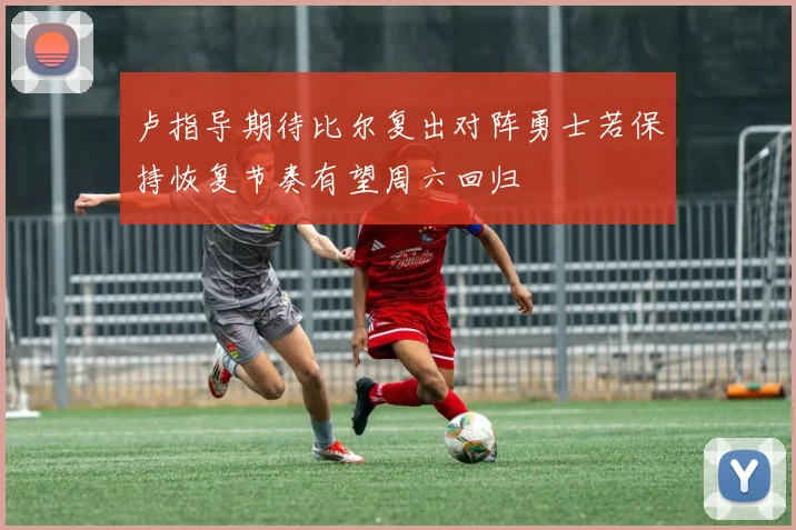 卢指导期待比尔复出对阵勇士若保持恢复节奏有望周六回归