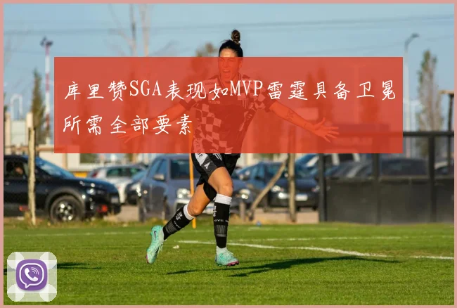 库里赞SGA表现如MVP雷霆具备卫冕所需全部要素
